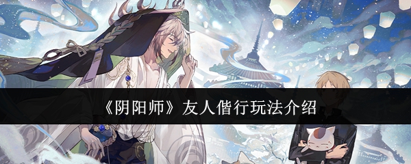 阴阳师友人偕行活动是什么  友人偕行活动介绍[多图]图片1